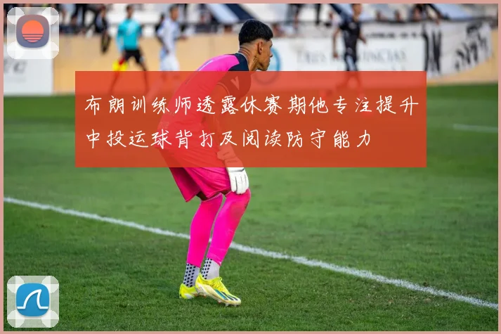 布朗训练师透露休赛期他专注提升中投运球背打及阅读防守能力